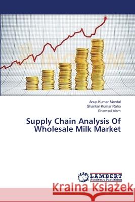 Supply Chain Analysis Of Wholesale Milk Market Mandal Anup Kumar                        Raha Shankar Kumar                       Alam Shamsul 9783659545986