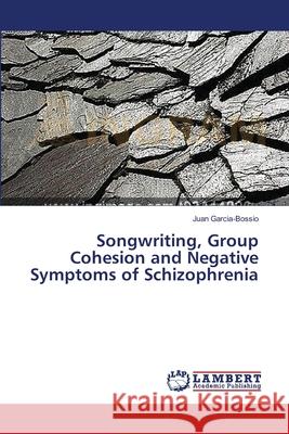 Songwriting, Group Cohesion and Negative Symptoms of Schizophrenia Juan Garcia-Bossio 9783659550782