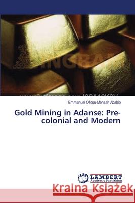 Gold Mining in Adanse: Pre-colonial and Modern Ofosu-Mensah Ababio Emmanuel 9783659551321