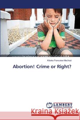 Abortion! Crime or Right? Machozi Kiboko Francoise 9783659551550 LAP Lambert Academic Publishing