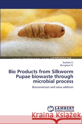 Bio Products from Silkworm Pupae biowaste through microbial process G, Sasikala 9783659552991
