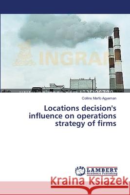 Locations decision's influence on operations strategy of firms Marfo Agyeman Collins 9783659553103
