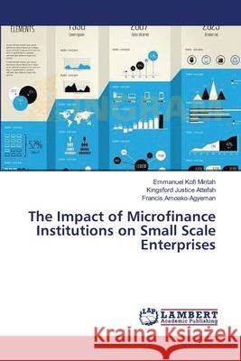 The Impact of Microfinance Institutions on Small Scale Enterprises Mintah Emmanuel Kofi                     Attefah Kingsford Justice                Amoako-Agyeman Francis 9783659554490