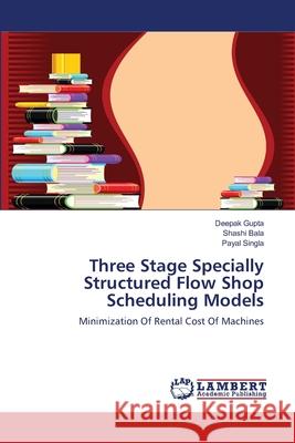 Three Stage Specially Structured Flow Shop Scheduling Models Gupta, Deepak 9783659560552 LAP Lambert Academic Publishing