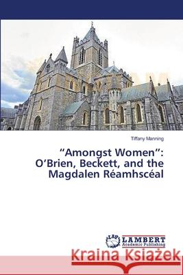 Amongst Women: O'Brien, Beckett, and the Magdalen Réamhscéal Manning, Tiffany 9783659561153