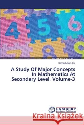 A Study Of Major Concepts In Mathematics At Secondary Level. Volume-3 Sk Samsul Alam 9783659562792 LAP Lambert Academic Publishing