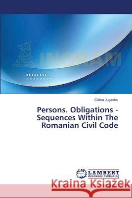 Persons. Obligations - Sequences Within The Romanian Civil Code Jugastru C. Lina 9783659564598 LAP Lambert Academic Publishing