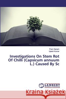 Investigations On Stem Rot Of Chilli (Capsicum annuum L.) Caused By Sc Prem Naresh Upesh Kumar 9783659564833