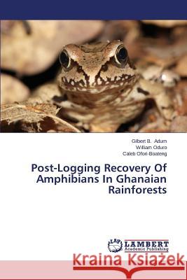 Post-Logging Recovery of Amphibians in Ghanaian Rainforests Adum Gilbert B.                          Oduro William                            Ofori-Boateng Caleb 9783659570902