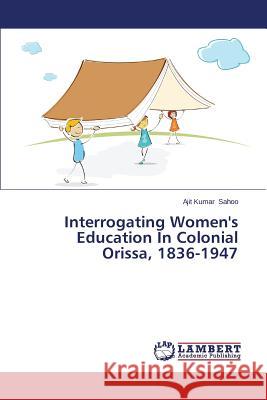 Interrogating Women's Education in Colonial Orissa, 1836-1947 Sahoo Ajit Kumar 9783659573217