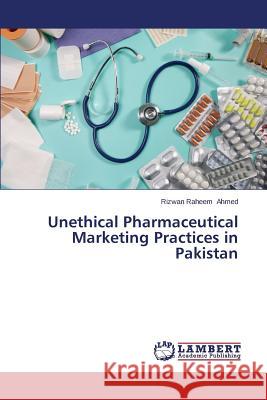 Unethical Pharmaceutical Marketing Practices in Pakistan Ahmed Rizwan Raheem 9783659574603
