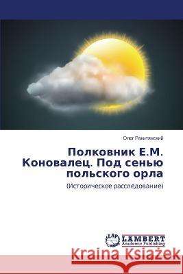 Polkovnik E.M. Konovalets. Pod Sen'yu Pol'skogo Orla Rakityanskiy Oleg 9783659576829 LAP Lambert Academic Publishing