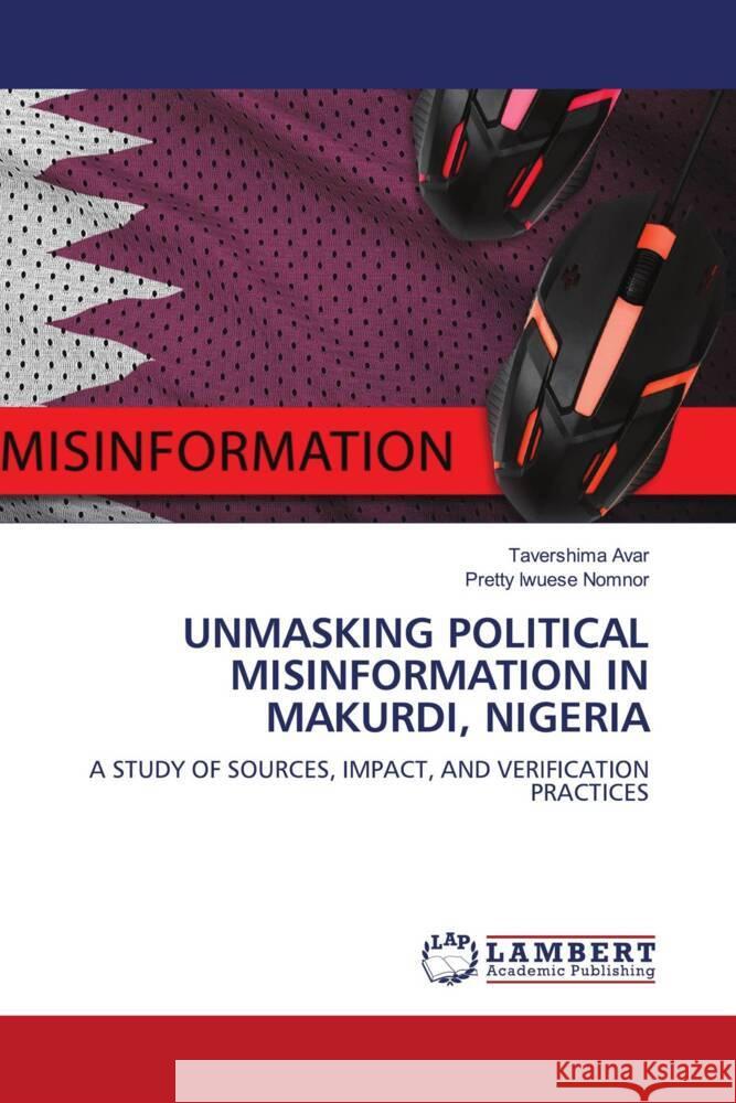 UNMASKING POLITICAL MISINFORMATION IN MAKURDI, NIGERIA Avar, Tavershima, Nomnor, Pretty Iwuese 9783659578328