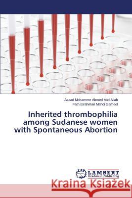 Inherited thrombophilia among Sudanese women with Spontaneous Abortion Abd Allah Asaad Mohamme Ahmed            Gameel Fath Elrahman Mahdi 9783659578779 LAP Lambert Academic Publishing