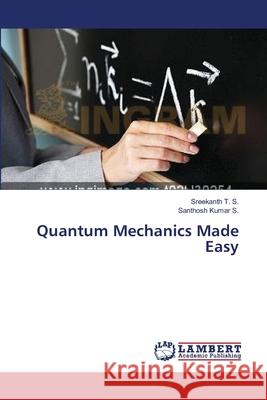 Quantum Mechanics Made Easy T. S. Sreekanth                          Kumar S. Santhosh 9783659584497 LAP Lambert Academic Publishing