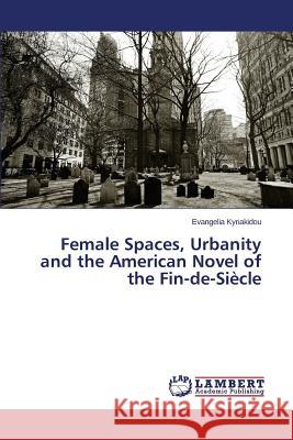 Female Spaces, Urbanity and the American Novel of the Fin-de-Siecle Kyriakidou Evangelia 9783659584596