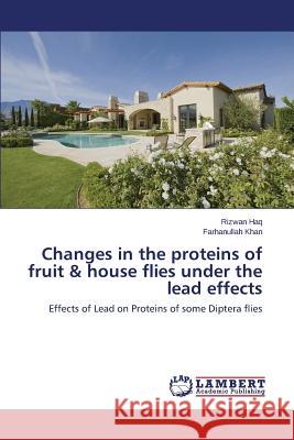 Changes in the Proteins of Fruit & House Flies Under the Lead Effects Haq Rizwan                               Khan Farhanullah 9783659586170 LAP Lambert Academic Publishing