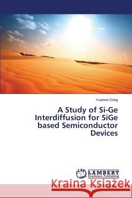 A Study of Si-Ge Interdiffusion for SiGe based Semiconductor Devices Dong Yuanwei 9783659586699