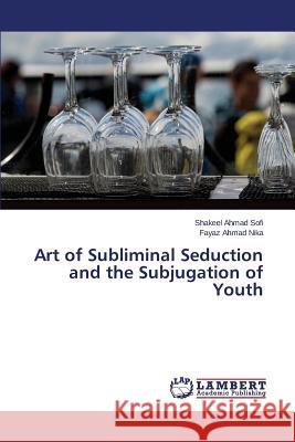 Art of Subliminal Seduction and the Subjugation of Youth Sofi Shakeel Ahmad                       Nika Fayaz Ahmad 9783659589256