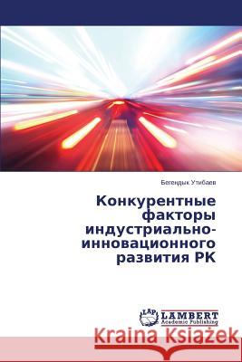 Konkurentnye faktory industrial'no-innovatsionnogo razvitiya RK Utibaev Begendyk 9783659591105 LAP Lambert Academic Publishing