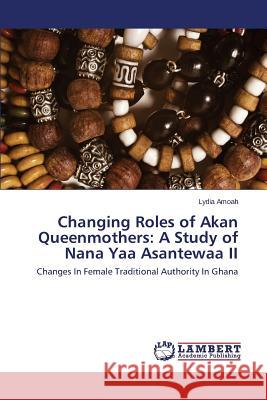 Changing Roles of Akan Queenmothers: A Study of Nana Yaa Asantewaa II Amoah Lydia 9783659592287