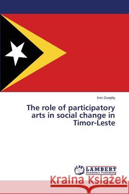 The Role of Participatory Arts in Social Change in Timor-Leste Dunphy Kim 9783659592966