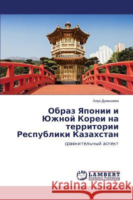 Obraz Yaponii i Yuzhnoy Korei na territorii Respubliki Kazakhstan Dumysheva Alua 9783659595523 LAP Lambert Academic Publishing