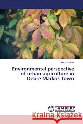 Environmental perspective of urban agriculture in Debre Markos Town Abebaw Maru 9783659595677 LAP Lambert Academic Publishing