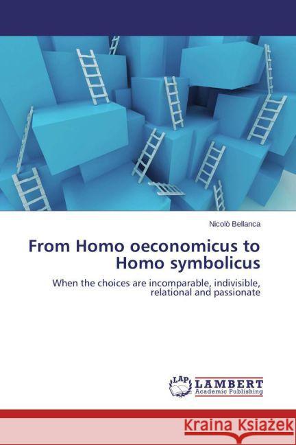 From Homo oeconomicus to Homo symbolicus : When the choices are incomparable, indivisible, relational and passionate Bellanca, Nicolò 9783659599255 LAP Lambert Academic Publishing