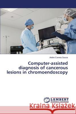 Computer-Assisted Diagnosis of Cancerous Lesions in Chromoendoscopy Correia Sousa Andre 9783659606588