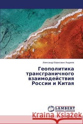 Geopolitika transgranichnogo vzaimodeystviya Rossii i Kitaya Andreev Aleksandr Borisovich 9783659607325