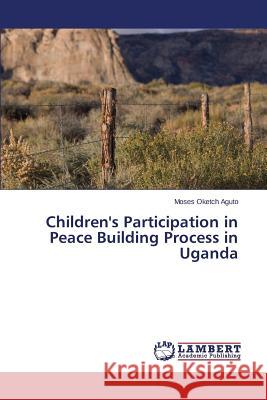 Children's Participation in Peace Building Process in Uganda Oketch Aguto Moses 9783659607998 LAP Lambert Academic Publishing