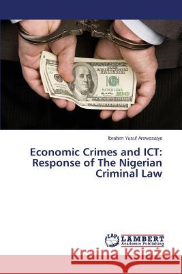 Economic Crimes and ICT: Response of The Nigerian Criminal Law Yusuf Arowosaiye Ibrahim 9783659609176