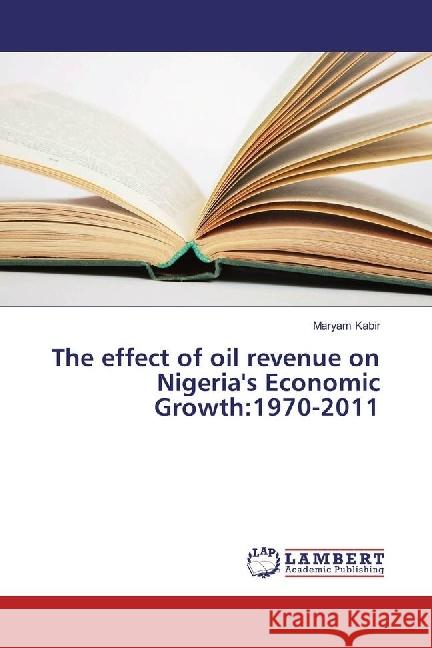 The effect of oil revenue on Nigeria's Economic Growth:1970-2011 Kabir, Maryam 9783659610738 LAP Lambert Academic Publishing