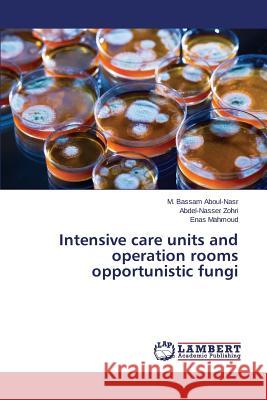 Intensive care units and operation rooms opportunistic fungi Aboul-Nasr M. Bassam                     Zohri Abdel-Nasser                       Mahmoud Enas 9783659611124