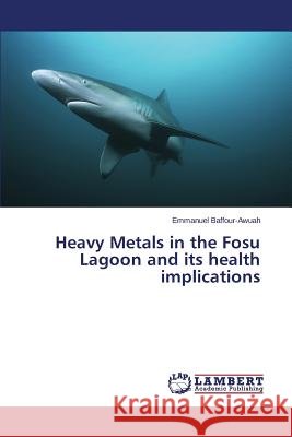 Heavy Metals in the Fosu Lagoon and its health implications Baffour-Awuah Emmanuel 9783659611827 LAP Lambert Academic Publishing