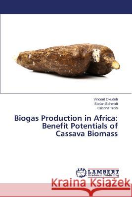 Biogas Production in Africa: Benefit Potentials of Cassava Biomass Okudoh Vincent                           Schmidt Stefan                           Trois Cristina 9783659615214