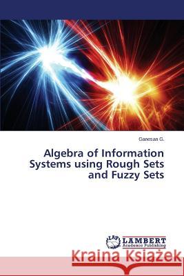 Algebra of Information Systems using Rough Sets and Fuzzy Sets G. Ganesan 9783659619632 LAP Lambert Academic Publishing