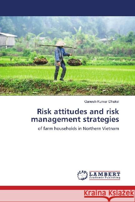 Risk attitudes and risk management strategies : of farm households in Northern Vietnam Dhakal, Ganesh Kumar 9783659622229