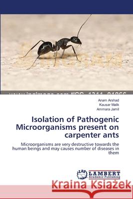 Isolation of Pathogenic Microorganisms present on carpenter ants Arshad, Anam 9783659623530 LAP Lambert Academic Publishing