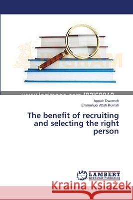 The benefit of recruiting and selecting the right person Dwomoh Appiah                            Attah Kumah Emmanuel 9783659630361