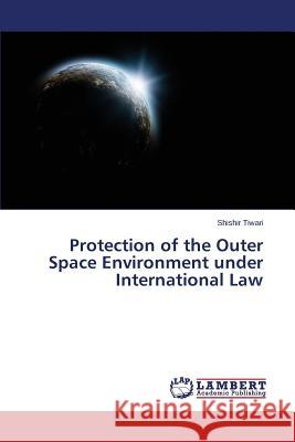 Protection of the Outer Space Environment under International Law Tiwari Shishir 9783659631382