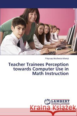 Teacher Trainees Perception towards Computer Use in Math Instruction Ishenyi Polycarp Muchesia 9783659635267