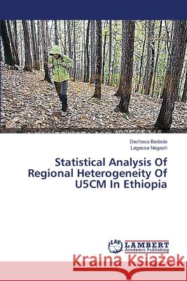 Statistical Analysis Of Regional Heterogeneity Of U5CM In Ethiopia Bedada Dechasa                           Negash Legesse 9783659636356