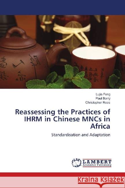 Reassessing the Practices of IHRM in Chinese MNCs in Africa : Standardisation and Adaptation Feng, Lujia; Barry, Paul; Rees, Christopher 9783659636790 LAP Lambert Academic Publishing