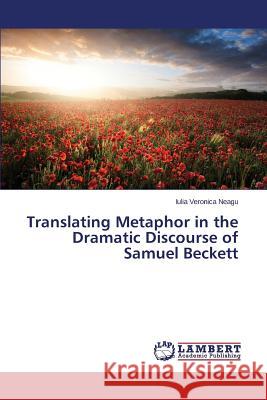 Translating Metaphor in the Dramatic Discourse of Samuel Beckett Neagu Iulia Veronica 9783659644665 LAP Lambert Academic Publishing