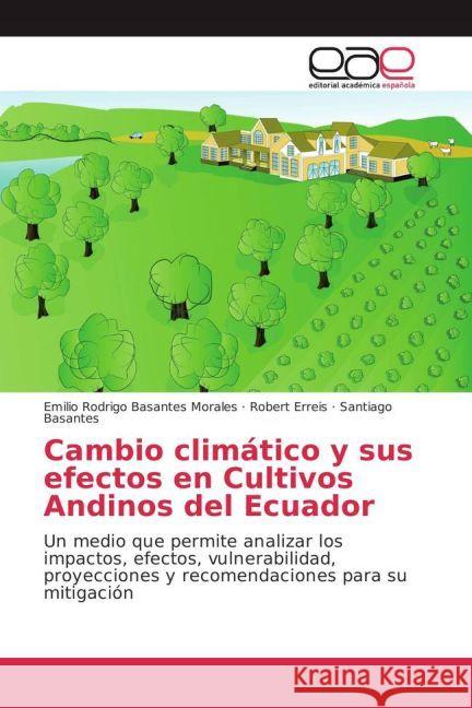 Cambio climático y sus efectos en Cultivos Andinos del Ecuador : Un medio que permite analizar los impactos, efectos, vulnerabilidad, proyecciones y recomendaciones para su mitigación Basantes Morales, Emilio Rodrigo; Erreis, Robert; Basantes, Santiago 9783659653650