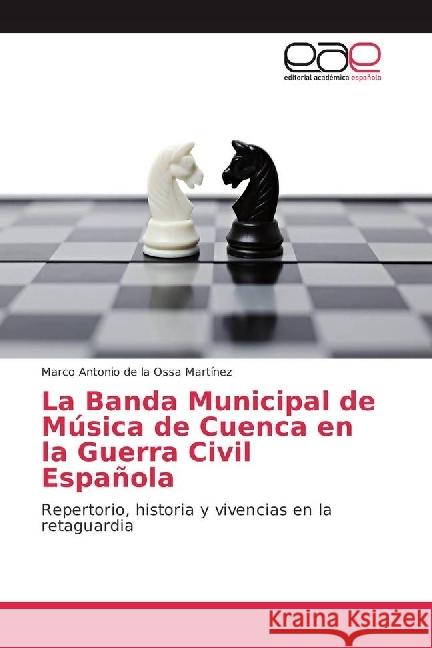 La Banda Municipal de Música de Cuenca en la Guerra Civil Española : Repertorio, historia y vivencias en la retaguardia Ossa Martínez, Marco Antonio de la 9783659653681