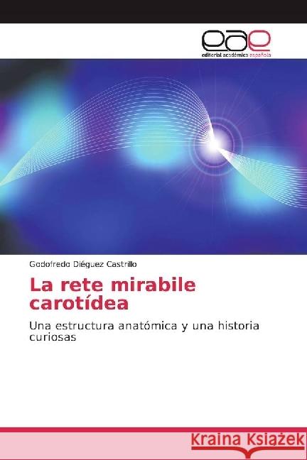 La rete mirabile carotídea : Una estructura anatómica y una historia curiosas Diéguez Castrillo, Godofredo 9783659654503