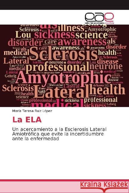 La ELA : Un acercamiento a la Esclerosis Lateral Amiotrófica que evite la incertidumbre ante la enfermedad Ruiz López, María Teresa 9783659655623